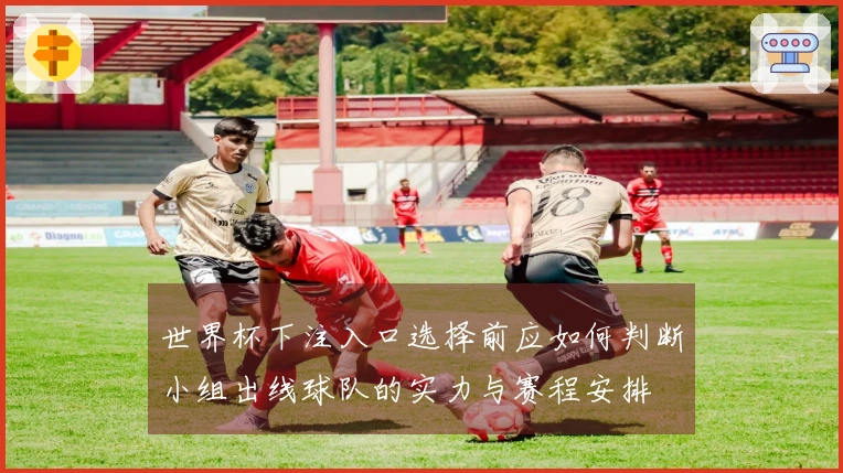 世界杯下注入口选择前应如何判断小组出线球队的实力与赛程安排
