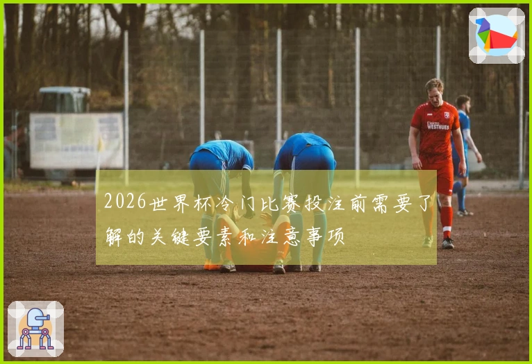 2026世界杯冷门比赛投注前需要了解的关键要素和注意事项
