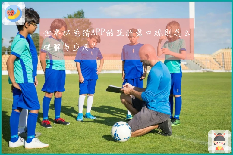 世界杯竞猜APP的亚洲盘口规则怎么理解与应用？