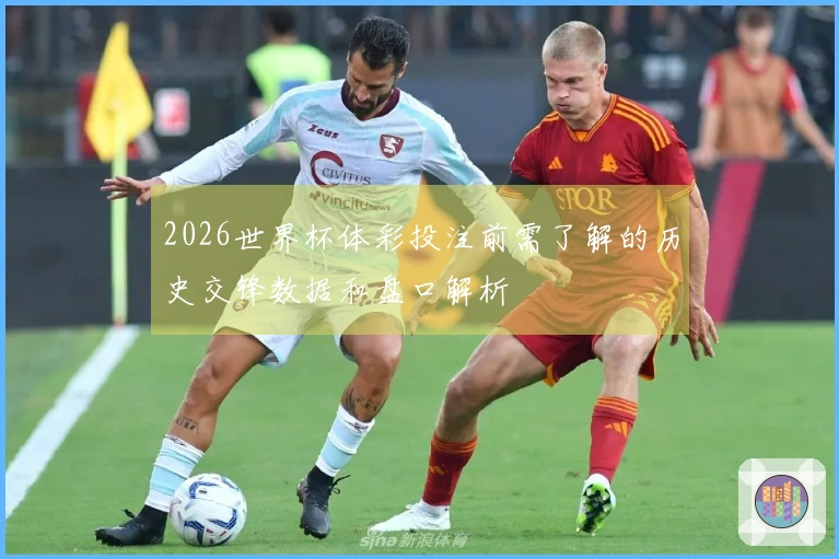 2026世界杯体彩投注前需了解的历史交锋数据和盘口解析