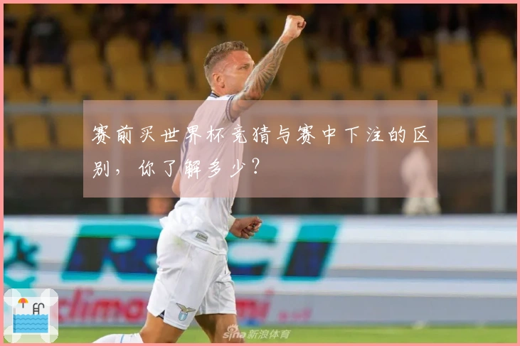 赛前买世界杯竞猜与赛中下注的区别，你了解多少？