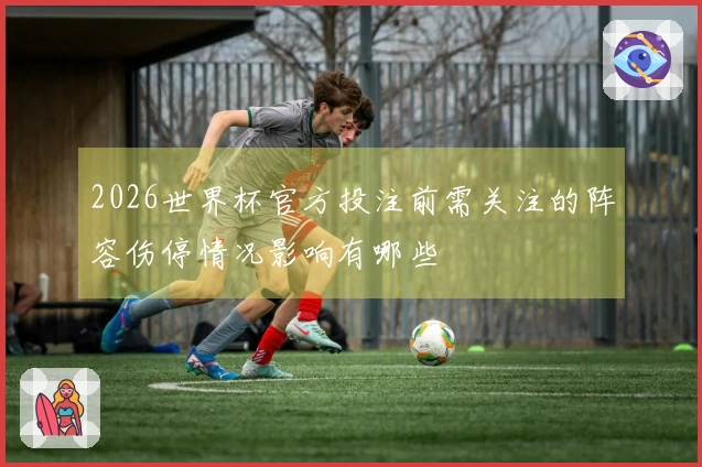 2026世界杯官方投注前需关注的阵容伤停情况影响有哪些