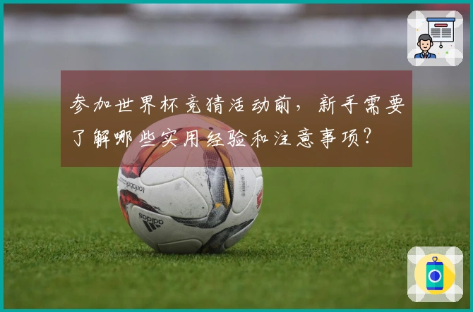 参加世界杯竞猜活动前，新手需要了解哪些实用经验和注意事项？