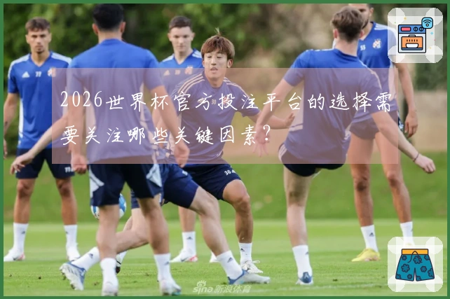 2026世界杯官方投注平台的选择需要关注哪些关键因素？