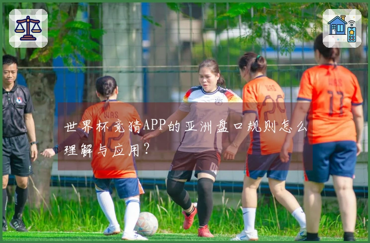 世界杯竞猜APP的亚洲盘口规则怎么理解与应用？