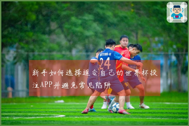 新手如何选择适合自己的世界杯投注APP并避免常见陷阱