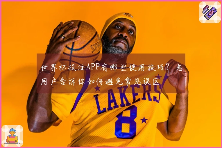 世界杯投注APP有哪些使用技巧？老用户告诉你如何避免常见误区