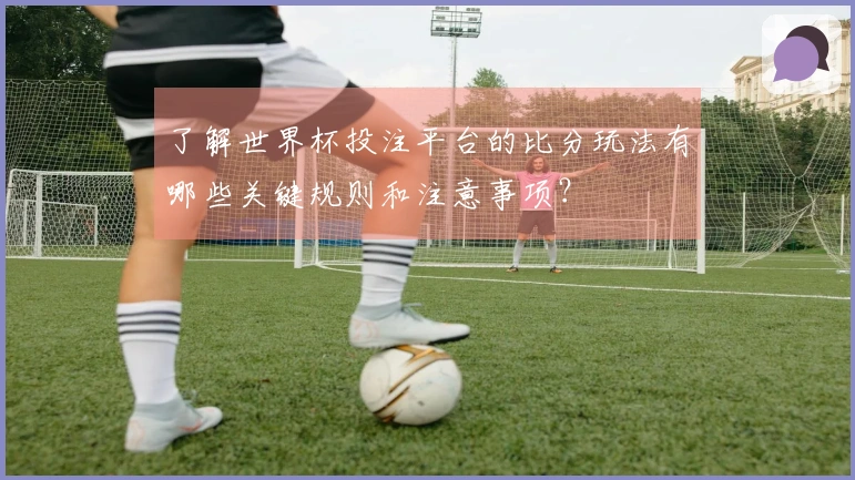 了解世界杯投注平台的比分玩法有哪些关键规则和注意事项？